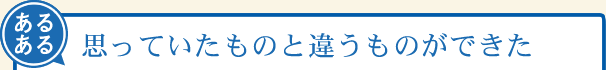 思っていたものと違うものができた