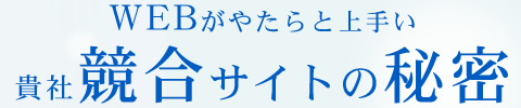 WEBがやたらと上手い貴社競合サイトの秘密