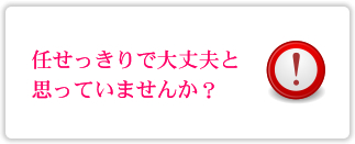 任せっきりで大丈夫と思っていませんか？