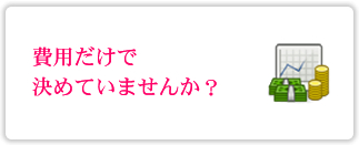 費用だけで決めていませんか？