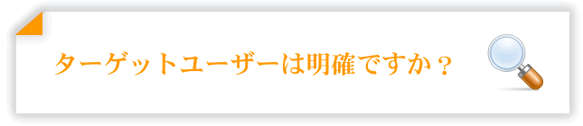 ターゲットユーザーは明確ですか？