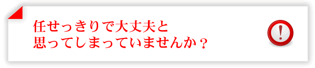 任せっきりで大丈夫と思ってしまっていませんか？