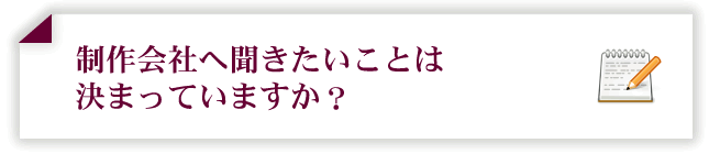 制作会社へ聞きたいことは決まっていますか？