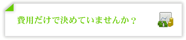 費用だけで決めていませんか？