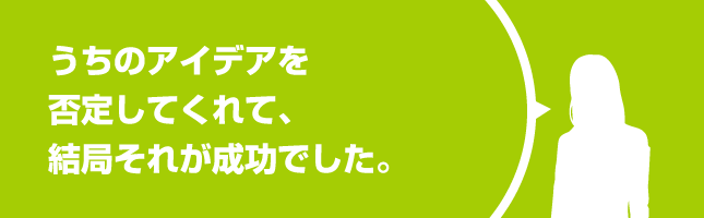 うちのアイデアを否定してくれて、結局それが成功でした。