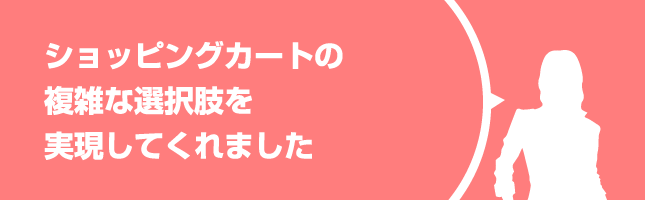 複雑なショッピングカートの機能を実現してくれました。